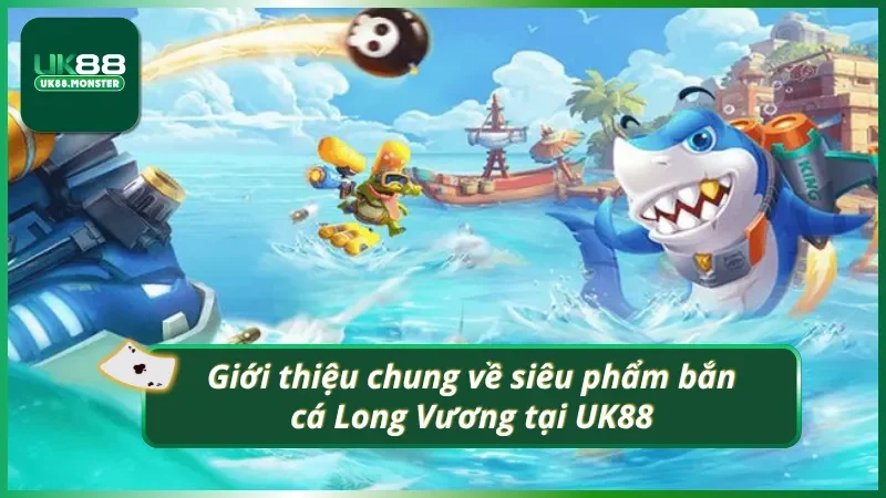 Giới thiệu chung về siêu phẩm săn cá Long Vương UK88